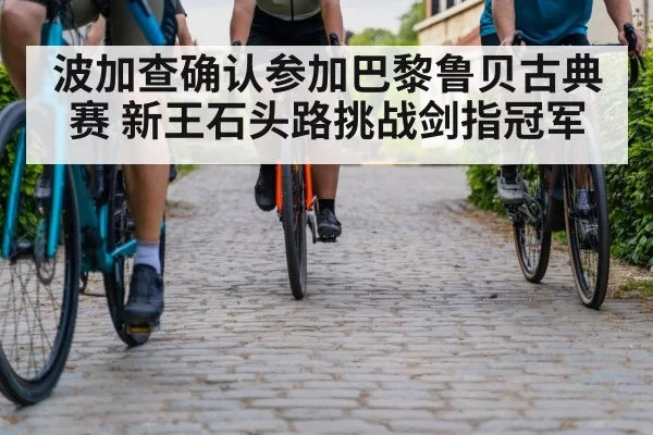 波加查确认参加巴黎鲁贝古典赛 新王石头路挑战剑指冠军