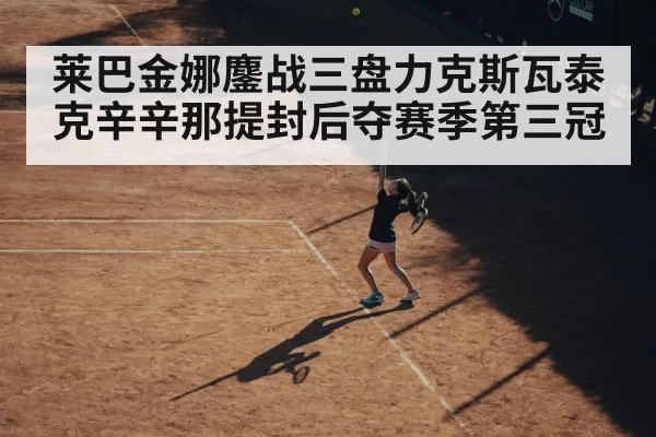 莱巴金娜鏖战三盘力克斯瓦泰克辛辛那提封后夺赛季第三冠