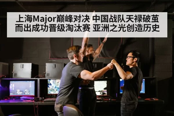 上海Major巅峰对决 中国战队天禄破茧而出成功晋级淘汰赛 亚洲之光创造历史