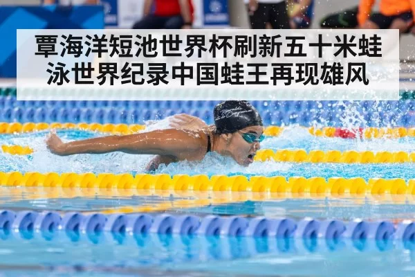 覃海洋短池世界杯刷新五十米蛙泳世界纪录中国蛙王再现雄风