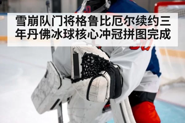 雪崩队门将格鲁比厄尔续约三年丹佛冰球核心冲冠拼图完成