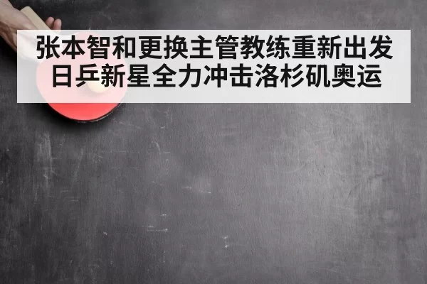 张本智和更换主管教练重新出发日乒新星全力冲击洛杉矶奥运