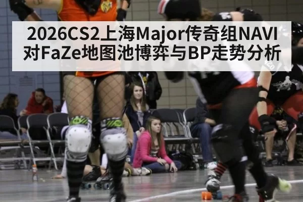 2026CS2上海Major传奇组NAVI对FaZe地图池博弈与BP走势分析
